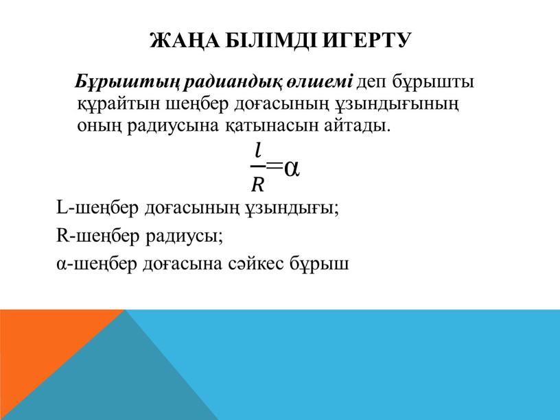 Жаңа білімді игерту Бұрыштың радиандық өлшемі деп бұрышты құрайтын шеңбер доғасының ұзындығының оның радиусына қатынасын айтады