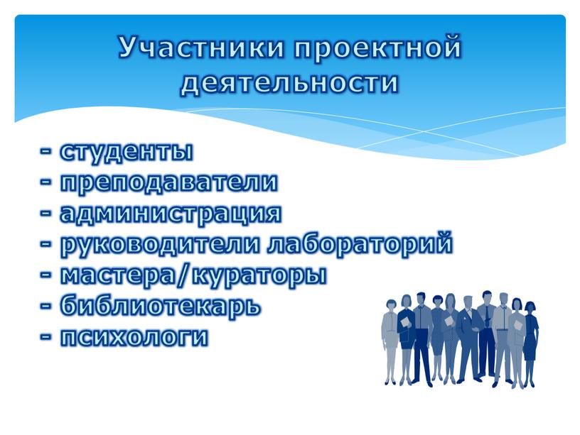 Участники проектной деятельности - студенты - преподаватели - администрация - руководители лабораторий - мастера/кураторы - библиотекарь - психологи