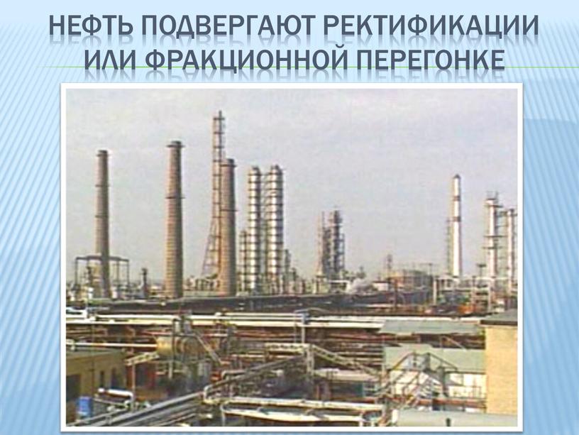 Нефть подвергают ректификации или фракционной перегонке