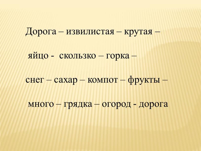 Дорога – извилистая – крутая – яйцо - скользко – горка – снег – сахар – компот – фрукты – много – грядка – огород…