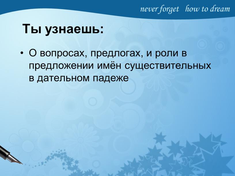 Ты узнаешь: О вопросах, предлогах, и роли в предложении имён существительных в дательном падеже