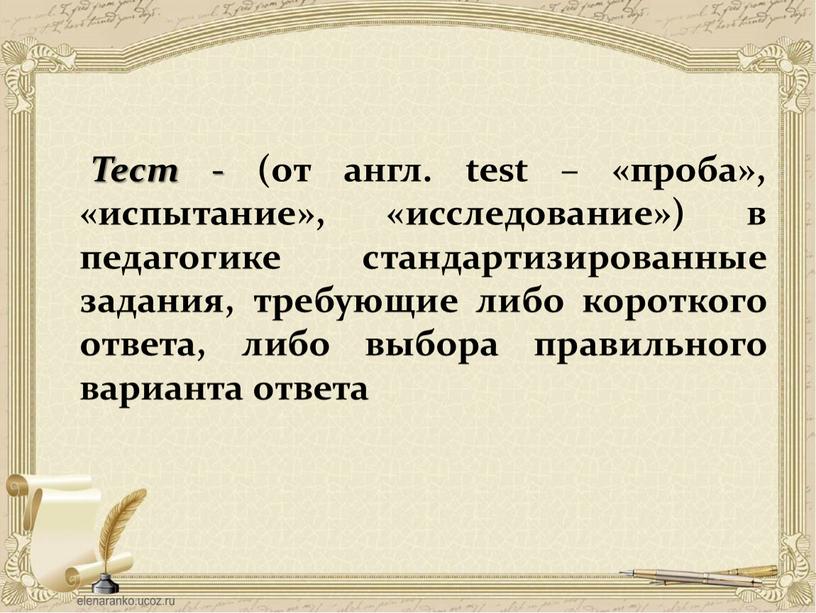 Тест - (от англ. test – «проба», «испытание», «исследование») в педагогике стандартизированные задания, требующие либо короткого ответа, либо выбора правильного варианта ответа