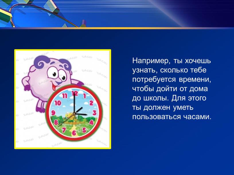 Например, ты хочешь узнать, сколько тебе потребуется времени, чтобы дойти от дома до школы