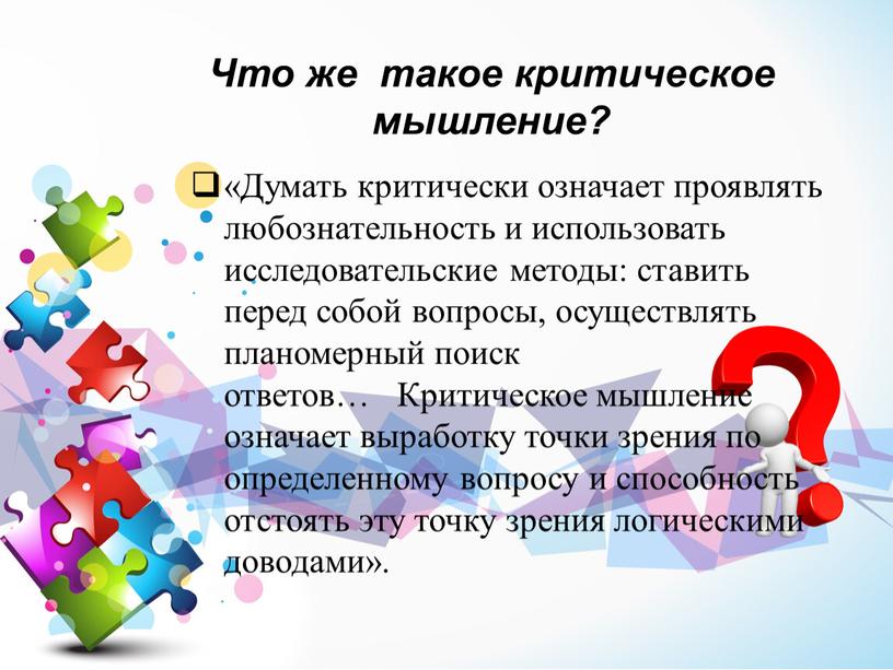 Что же такое критическое мышление? «Думать критически означает проявлять любознательность и использовать исследовательские методы: ставить перед собой вопросы, осуществлять планомерный поиск ответов…