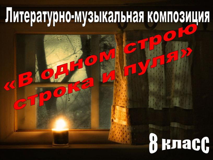 Литературно-музыкальная композиция «В одном строю строка и пуля» 8 класс