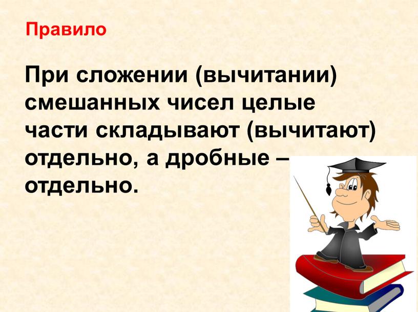 Правило При сложении (вычитании) смешанных чисел целые части складывают (вычитают) отдельно, а дробные – отдельно