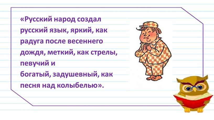 Русский народ создал русский язык, яркий, как радуга после весеннего дождя, меткий, как стрелы, певучий и богатый, задушевный, как песня над колыбелью»