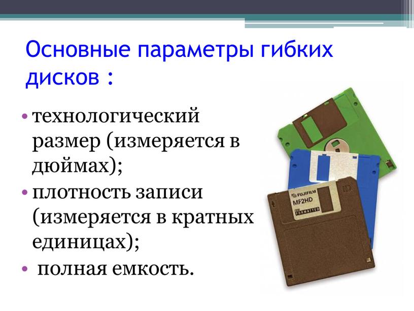 Основные параметры гибких дисков : технологический размер (измеряется в дюймах); плотность записи (измеряется в кратных единицах); полная емкость