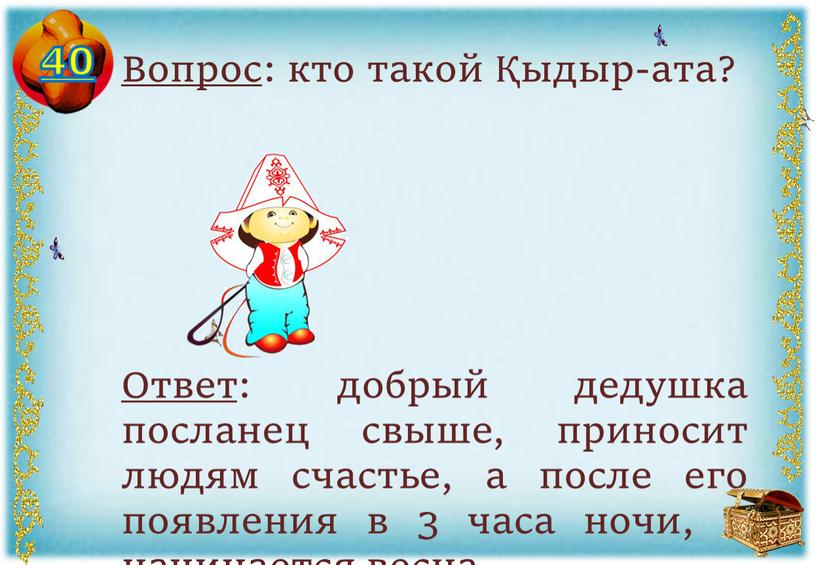 Вопрос : кто такой Қыдыр-ата? Ответ : добрый дедушка посланец свыше, приносит людям счастье, а после его появления в 3 часа ночи, и начинается весна