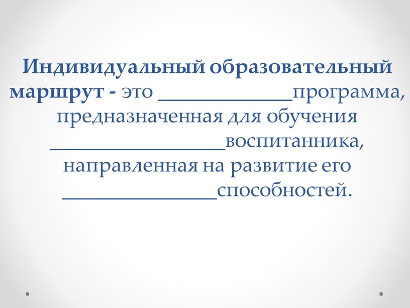 Индивидуальный образовательный маршрут - это _____________программа, предназначенная для обучения _________________воспитанника, направленная на развитие его _______________способностей