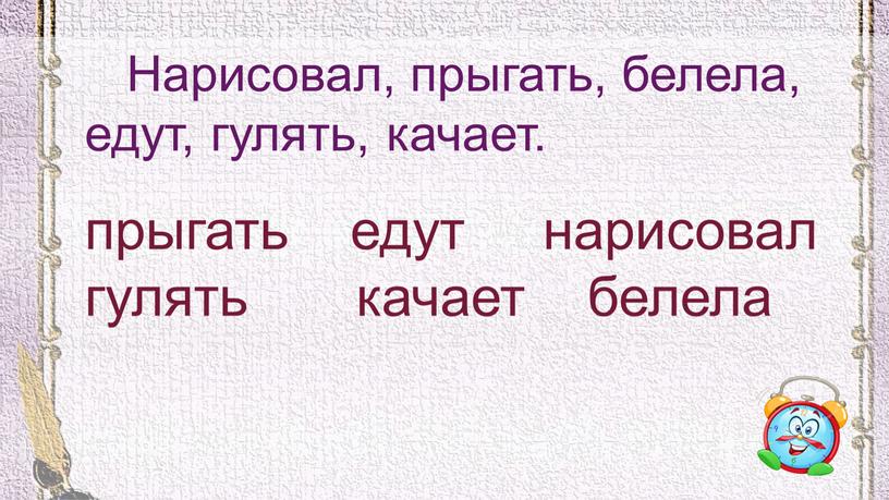 Нарисовал, прыгать, белела, едут, гулять, качает