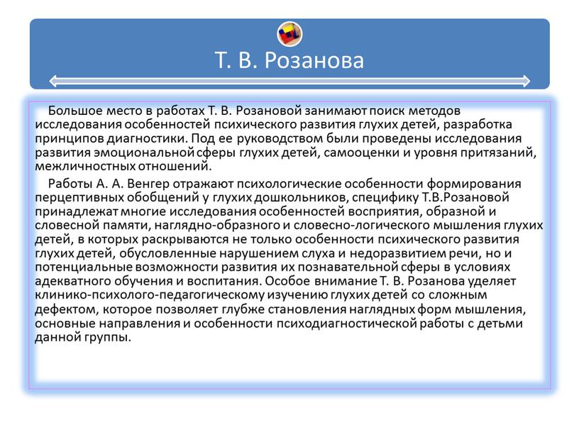 Большое место в работах Т. В. Розановой занимают поиск методов исследования особенностей психического развития глухих детей, разработка принципов диагностики