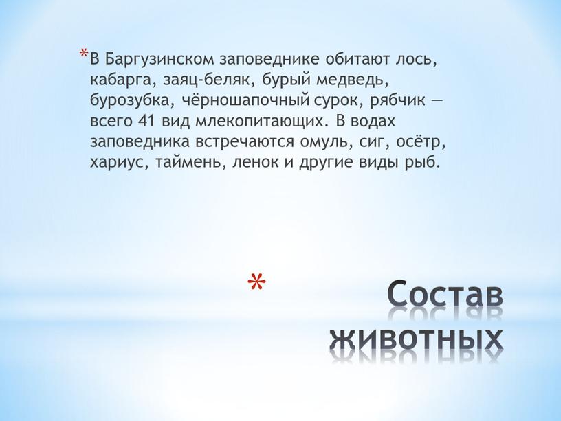 Состав животных В Баргузинском заповеднике обитают лось, кабарга, заяц-беляк, бурый медведь, бурозубка, чёрношапочный сурок, рябчик — всего 41 вид млекопитающих