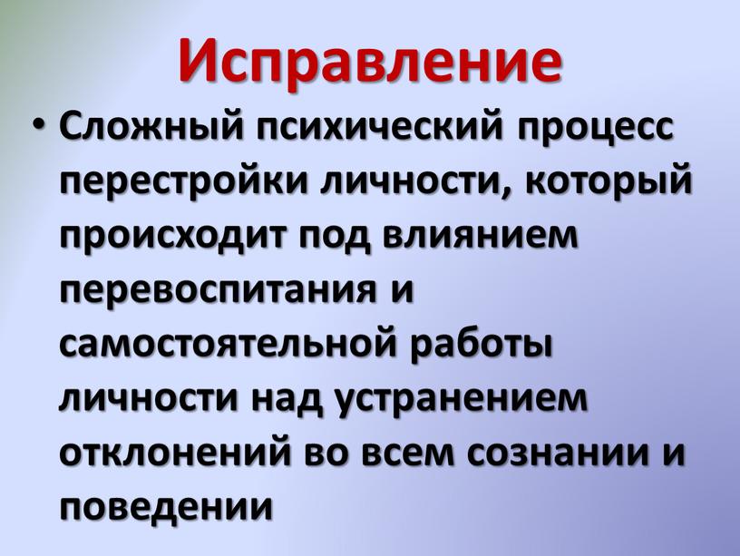 Исправление Сложный психический процесс перестройки личности, который происходит под влиянием перевоспитания и самостоятельной работы личности над устранением отклонений во всем сознании и поведении