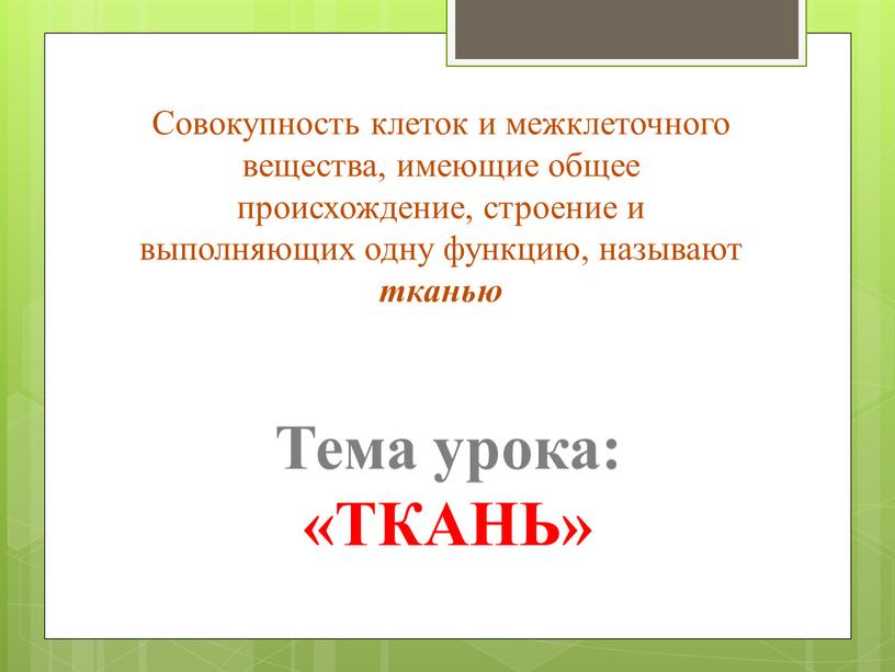 Совокупность клеток и межклеточного вещества, имеющие общее происхождение, строение и выполняющих одну функцию, называют тканью