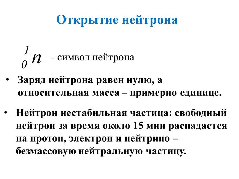 Открытие нейтрона Нейтрон нестабильная частица: свободный нейтрон за время около 15 мин распадается на протон, электрон и нейтрино – безмассовую нейтральную частицу