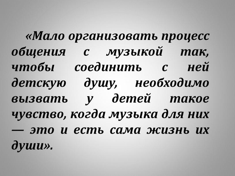 Мало организовать процесс общения с музыкой так, чтобы соединить с ней детскую душу, необходимо вызвать у детей такое чувство, когда музыка для них — это…