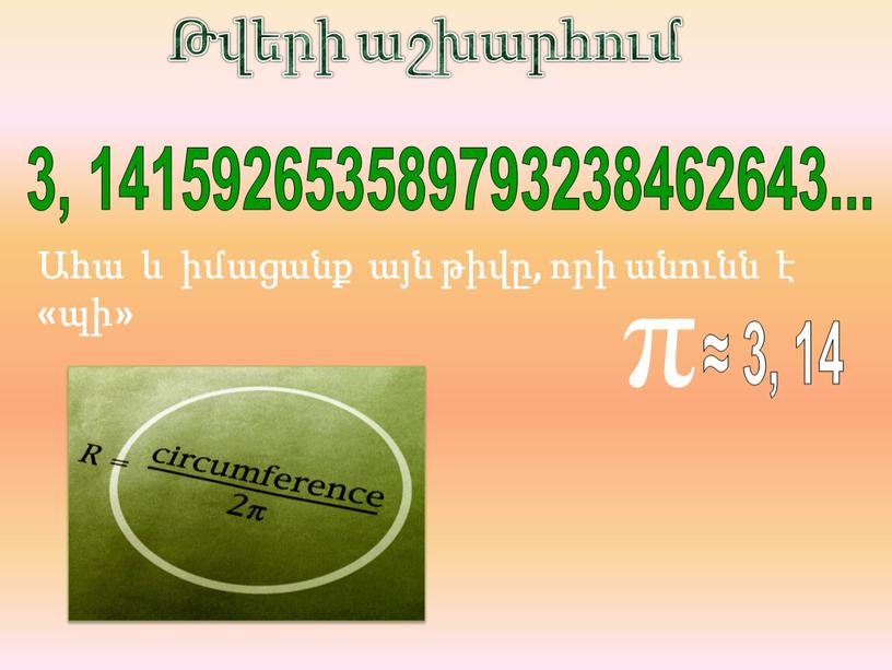 3, 141592653589793238462643... Ահա և իմացանք այն թիվը, որի անունն է «պի» π ≈ 3, 14 Թվերի աշխարհում