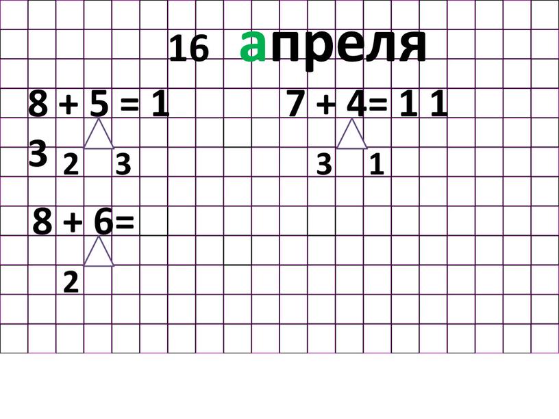 В классе. 16 апреля 8 + 5 = 1 3 2 3 7 + 4= 1 1 1 3 8 + 6= 2