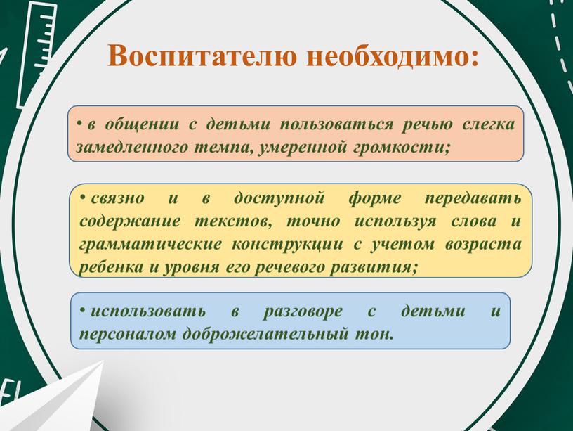 Воспитателю необходимо: в общении с детьми пользоваться речью слегка замедленного темпа, умеренной громкости; связно и в доступной форме передавать содержание текстов, точно используя слова и…