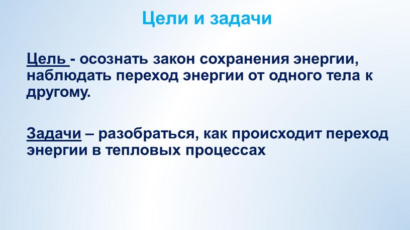 Цели и задачи Цель - осознать закон сохранения энергии, наблюдать переход энергии от одного тела к другому