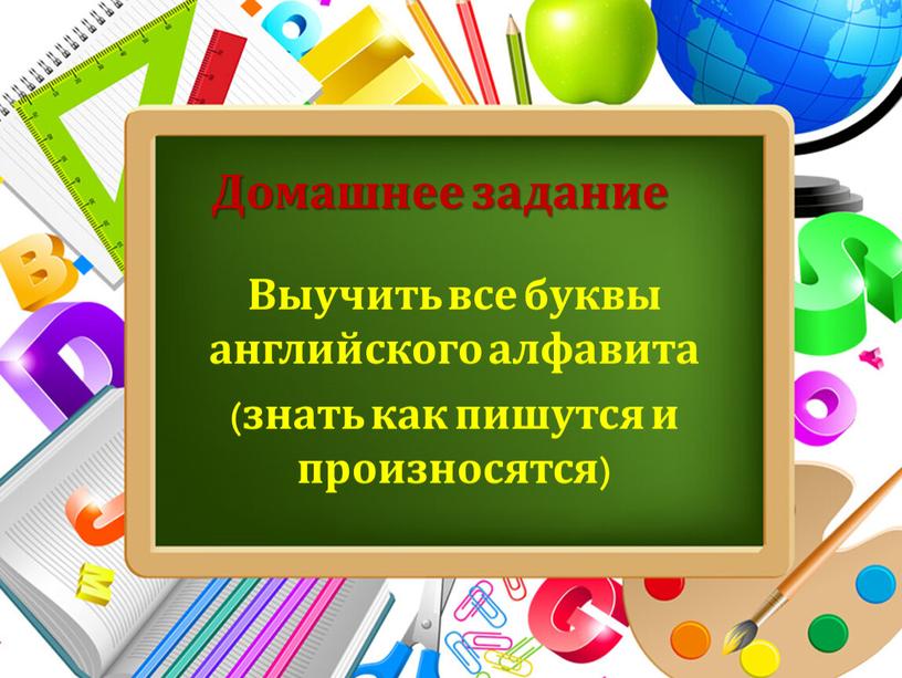 Домашнее задание Выучить все буквы английского алфавита (знать как пишутся и произносятся)