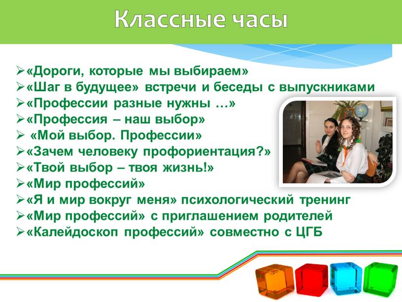 Классные часы «Дороги, которые мы выбираем» «Шаг в будущее» встречи и беседы с выпускниками «Профессии разные нужны …» «Профессия – наш выбор» «Мой выбор