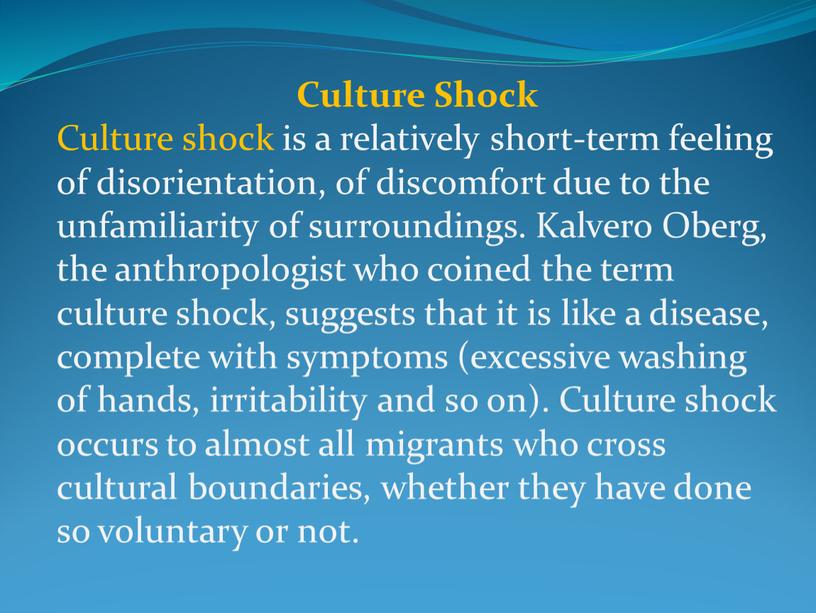 Culture Shock Culture shock is a relatively short-term feeling of disorientation, of discomfort due to the unfamiliarity of surroundings