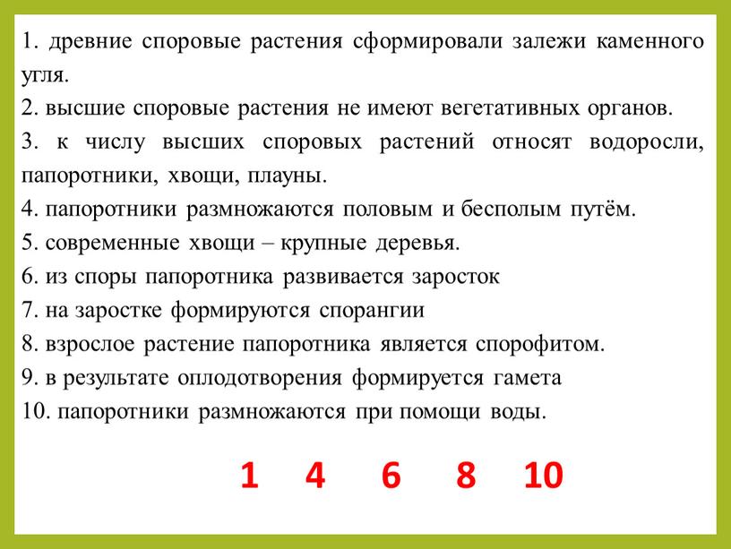 1. древние споровые растения сформировали залежи каменного угля. 2. высшие споровые растения не имеют вегетативных органов. 3. к числу высших споровых растений относят водоросли, папоротники,…