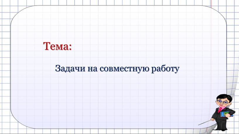 Тема: Задачи на совместную работу