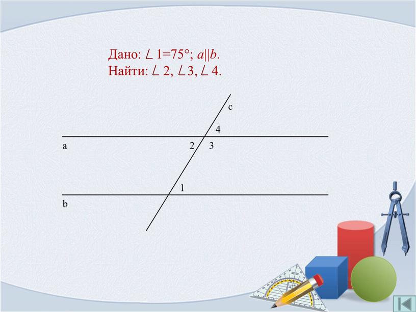 Дано: 1=75°; a || b . Найти: 2, 3, 4