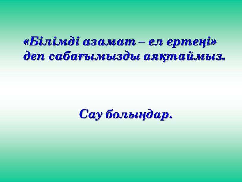 Білімді азамат – ел ертеңі» деп сабағымызды аяқтаймыз