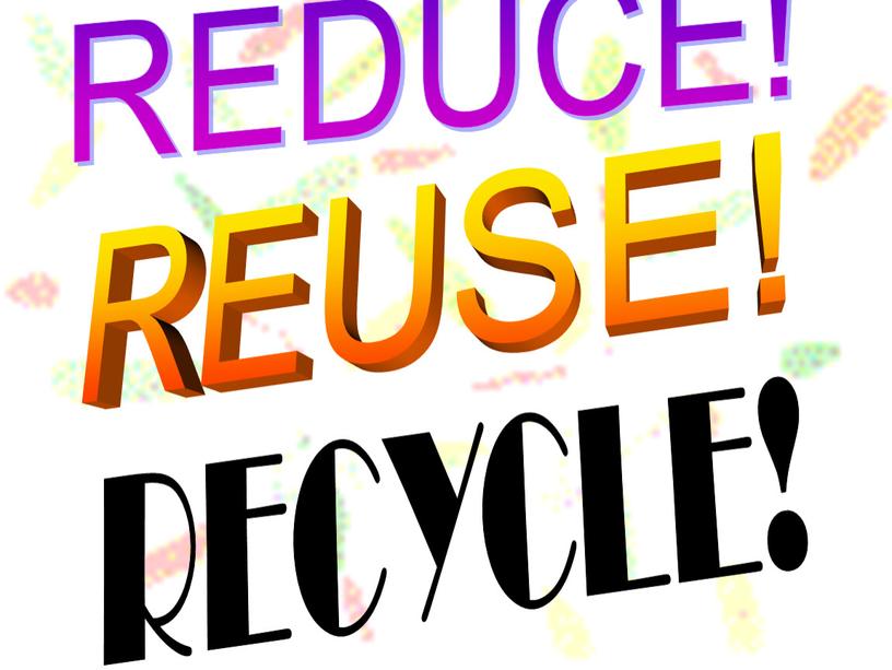 REDUCE! REUSE! RECYCLE!