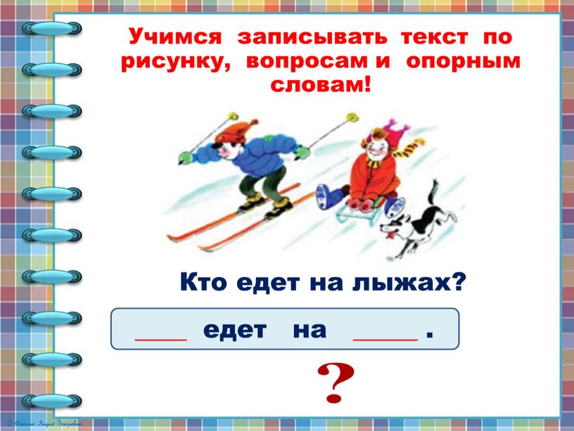 Учимся записывать текст по рисунку, вопросам и опорным словам! ____ едет на _____