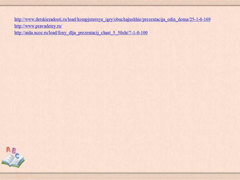 http://www.detskieradosti.ru/load/kompjuternye_igry/obuchajushhie/prezentacija_odin_doma/25-1-0-169 http://www.pravadetey.ru/ http://aida.ucoz.ru/load/fony_dlja_prezentacij_chast_5_50sht/7-1-0-100