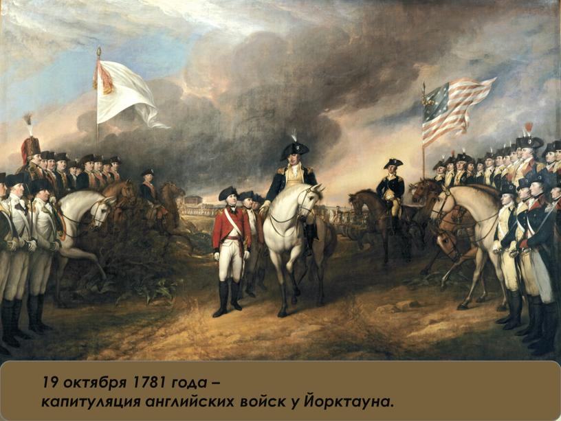 15 19 октября 1781 года – капитуляция английских войск у Йорктауна.