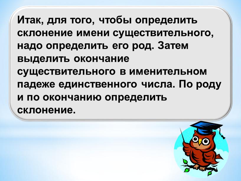 Итак, для того, чтобы определить склонение имени существительного, надо определить его род