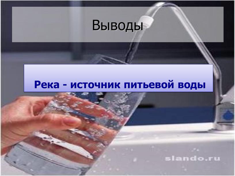 Выводы Река - источник питьевой воды