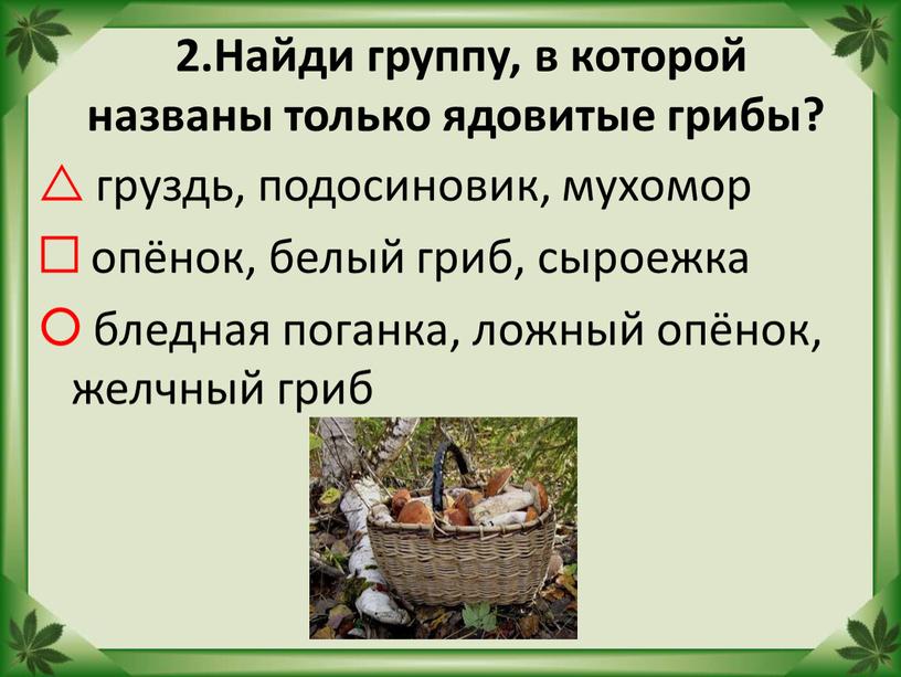 Найди группу, в которой названы только ядовитые грибы?  груздь, подосиновик, мухомор  опёнок, белый гриб, сыроежка  бледная поганка, ложный опёнок, желчный гриб