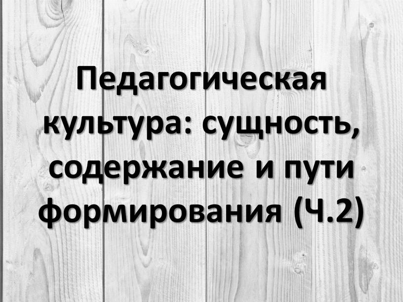 Педагогическая культура: сущность, содержание и пути формирования (Ч