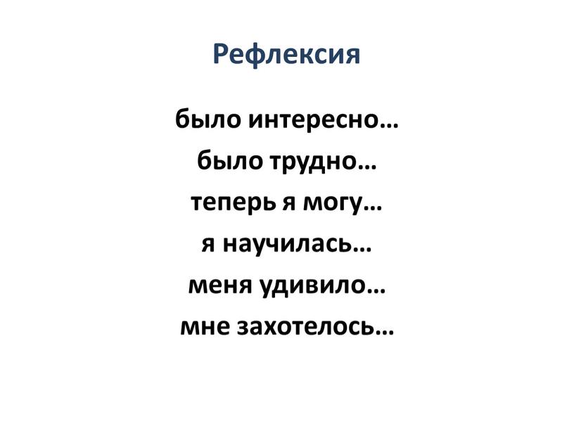 Рефлексия было интересно… было трудно… теперь я могу… я научилась… меня удивило… мне захотелось…