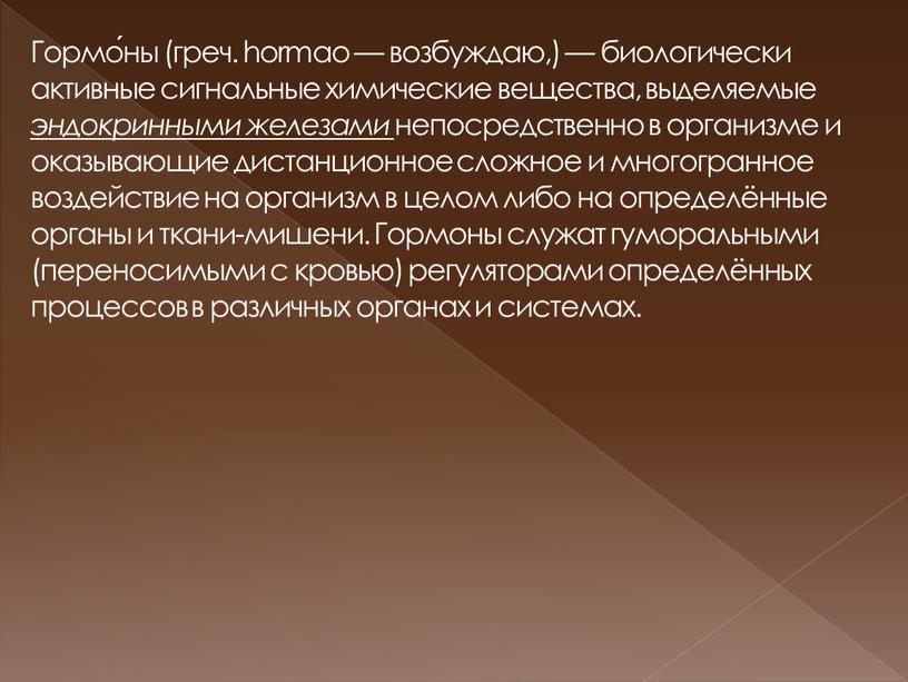 Гормо́ны (греч. hormao — возбуждаю,) — биологически активные сигнальные химические вещества, выделяемые эндокринными железами непосредственно в организме и оказывающие дистанционное сложное и многогранное воздействие на…