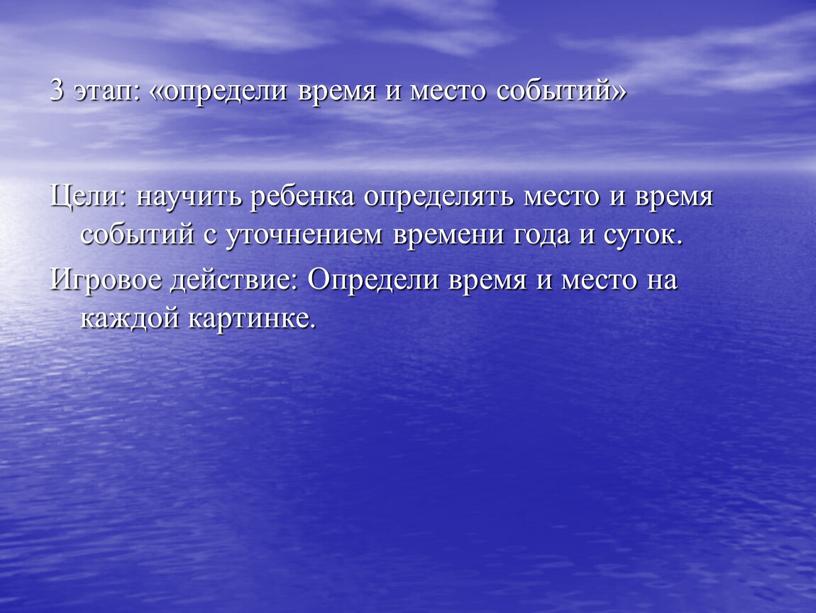 Цели: научить ребенка определять место и время событий с уточнением времени года и суток