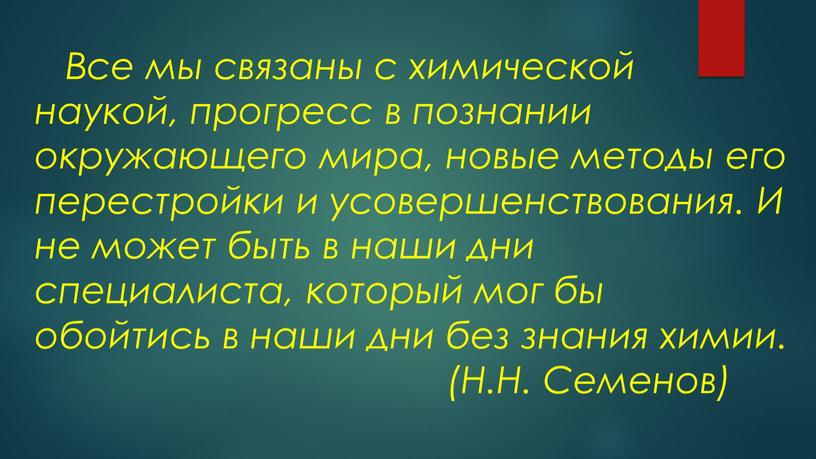 Все мы связаны с химической наукой, прогресс в познании окружающего мира, новые методы его перестройки и усовершенствования