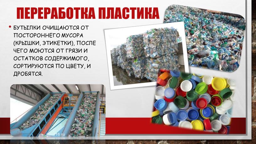 Переработка пластика бутылки очищаются от постороннего мусора (крышки, этикетки), после чего моются от грязи и остатков содержимого, сортируются по цвету, и дробятся