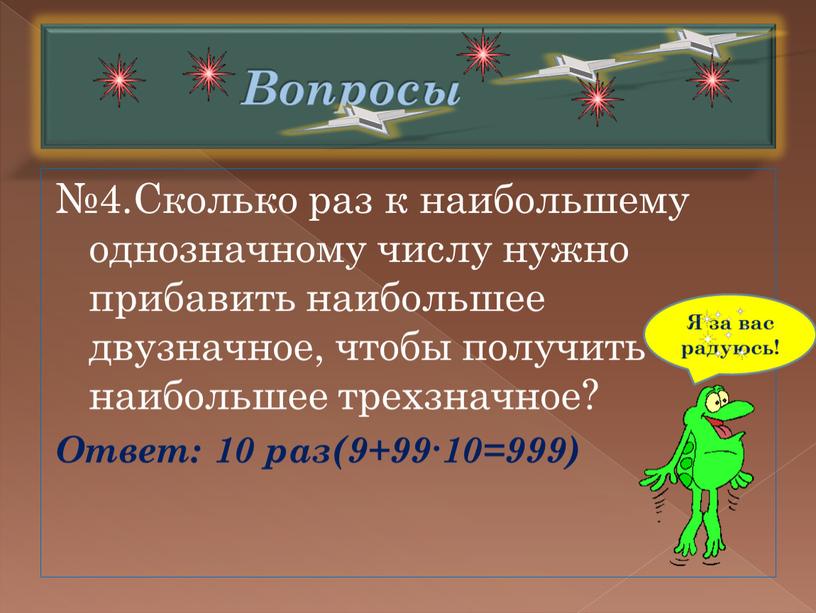 Вопросы №4.Сколько раз к наибольшему однозначному числу нужно прибавить наибольшее двузначное, чтобы получить наибольшее трехзначное?