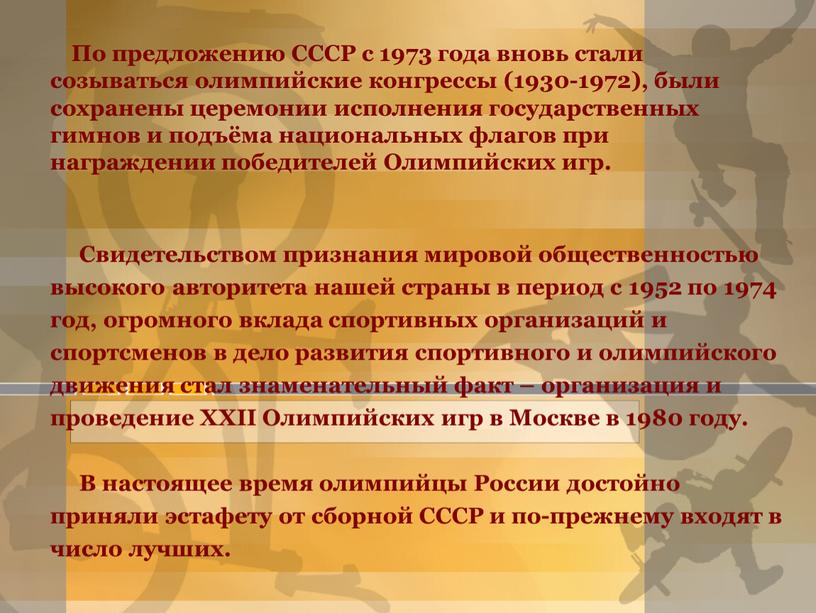 По предложению СССР с 1973 года вновь стали созываться олимпийские конгрессы (1930-1972), были сохранены церемонии исполнения государственных гимнов и подъёма национальных флагов при награждении победителей