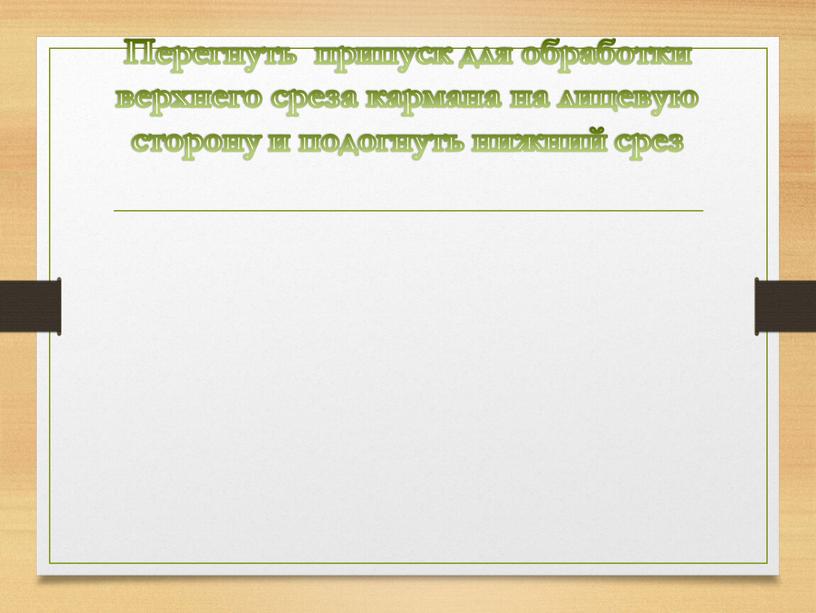 Перегнуть припуск для обработки верхнего среза кармана на лицевую сторону и подогнуть нижний срез