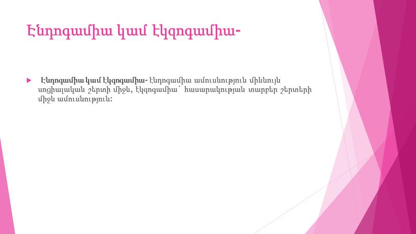 Էնդոգամիա կամ էկզոգամիա- Էնդոգամիա կամ էկզոգամիա- էնդոգամիա ամուսնություն միևնույն սոցիալական շերտի միջև, էկզոգամիա` հասարակության տարբեր շերտերի միջև ամուսնություն: