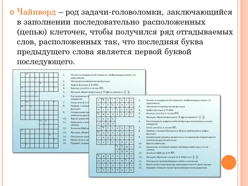 Чайнворд – род задачи-головоломки, заключающийся в заполнении последовательно расположенных (цепью) клеточек, чтобы получился ряд отгадываемых слов, расположенных так, что последняя буква предыдущего слова является первой…